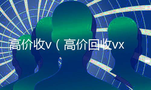高价收v（高价回收vx）