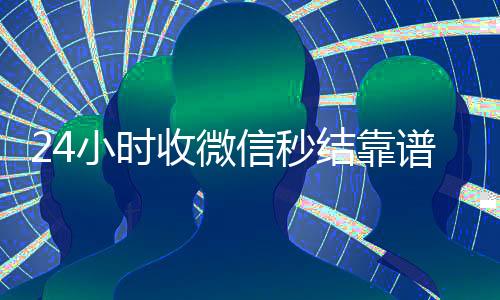 24小时收微信秒结靠谱吗（24小时在线收微信秒结）